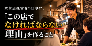 飲食店経営者の仕事は、「この店でなければならない理由」を作ることである。